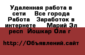 Удаленная работа в сети. - Все города Работа » Заработок в интернете   . Марий Эл респ.,Йошкар-Ола г.